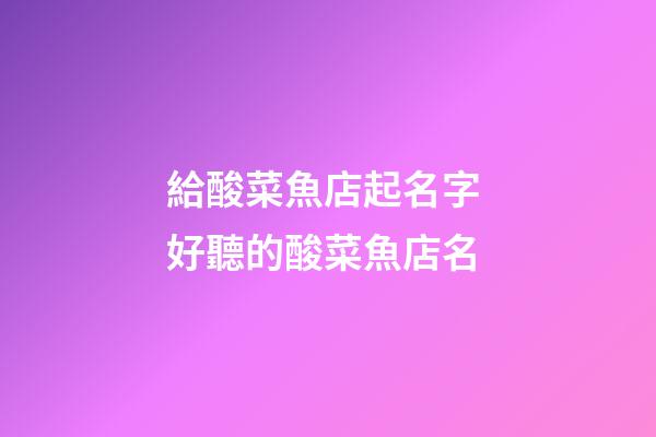 給酸菜魚店起名字 好聽的酸菜魚店名-第1張-店鋪起名-玄機(jī)派